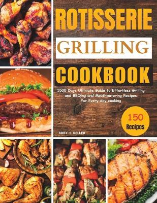 Rotisserie Grilling Cookbook: 1500 Days Ultimate Guide to Effortless Grilling and BBQing and Mouthwatering Recipes For Every day cooking - Abby K Keller - cover