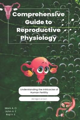 Comprehensive Guide to Reproductive Physiology: Understanding the Intricacies of Human Fertility - Raji Vivian,John Andrew,Mark Aquino - cover