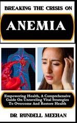 Breaking the Crisis on Anemia: Empowering Health, A Comprehensive Guide On Unraveling Vital Strategies To Overcome And Restore Health