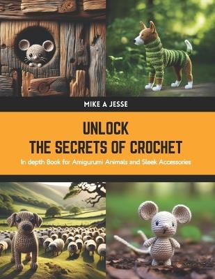 Unlock the Secrets of Crochet: In depth Book for Amigurumi Animals and Sleek Accessories - Mike A Jesse - cover