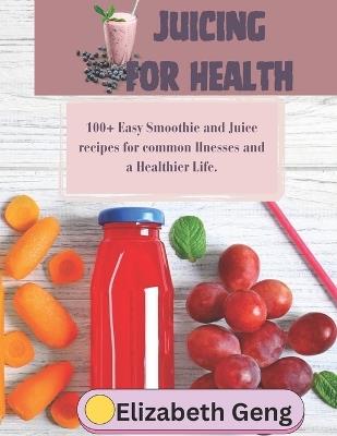 Juicing for Health: 100+ Easy Smoothie and Juice recipes for common Ilnesses and a Healthier Life. - Elizabeth Geng - cover