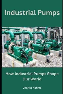 Industrial Pumps: How Industrial Pumps Shape Our World - Charles Nehme - cover