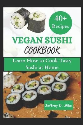 Vegan Sushi Cookbook: Learn How to Cook Tasty Sushi at Home (step by step guide) - Jeffrey D Mike - cover