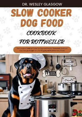 Slow Cooker Dog Food Cookbook for Rottweiler: The Complete Guide to Canine Vet-Approved Healthy Homemade Quick and Easy Croc pot Recipes for a Tail Wagging and Healthier Furry Friend. - Dr Wesley Glasgow - cover