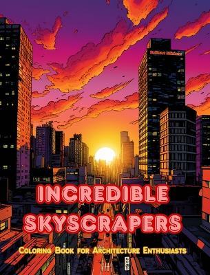 Incredible Skyscrapers - Coloring Book for Architecture Enthusiasts - Skyscraper Jungles to Enjoy Coloring: A Collection of Amazing Skyscrapers to Improve Creativity and Relaxation - Builtart Editions - cover