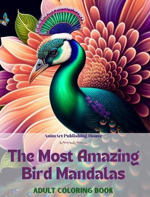 The Most Amazing Bird Mandalas Adult Coloring Book Anti-Stress and Relaxing Mandalas to Promote Creativity: Mystical Bird Designs to Relieve Stress and Balance the Mind - Animart Publishing House - cover