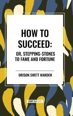 How to Succeed: Or, Stepping-Stones to Fame and Fortune - Orison Swett Marden - cover