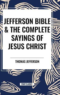 Jefferson Bible & the Complete Sayings of Jesus Christ - Thomas Jefferson,Arthur Hinds - cover