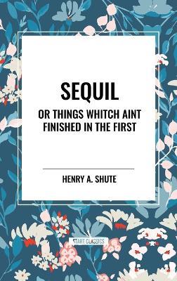 Sequil or Things Whitch Aint Finished in the First - Henry A Shute - cover