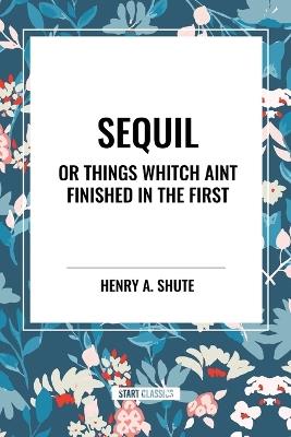Sequil or Things Whitch Aint Finished in the First - Henry A Shute - cover