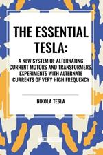 The Essential Tesla: A New System of Alternating Current Motors and Transformers, Experiments with Alternate Currents of Very High Frequenc
