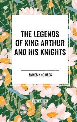 The Legends of King Arthur and His Knights - James Knowles - cover