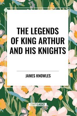 The Legends of King Arthur and His Knights - James Knowles - cover