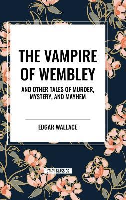 The Vampire of Wembley: And Other Tales of Murder, Mystery, and Mayhem - Edgar Wallace - cover