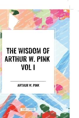 The Wisdom of Arthur W. Pink Vol I: The Holy Spirit, The Attributes of God, The Sovereignty of God - Arthur W Pink - cover