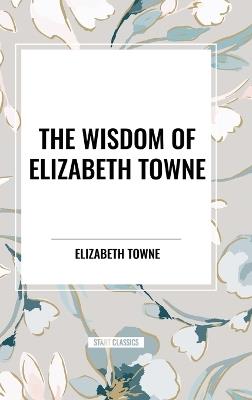 The Wisdom of Elizabeth Towne: Life Power and How to Use It, Just How to Wake the Solar Plexus, Happiness and Marriage - Elizabeth Towne - cover