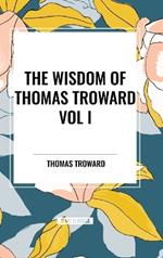 The Wisdom of Thomas Troward Vol I: The Edinburgh and Dore Lectures on Mental Science, the Law and the Word, the Creative Process in the Individual