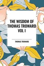 The Wisdom of Thomas Troward Vol I: The Edinburgh and Dore Lectures on Mental Science, the Law and the Word, the Creative Process in the Individual