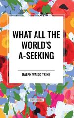 What All the World's A-Seeking: Or, The Vital Law of True Life, True Greatness Power and Happiness