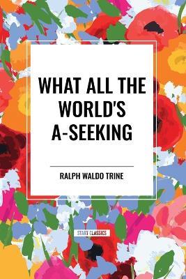 What All the World's A-Seeking: Or, The Vital Law of True Life, True Greatness Power and Happiness - Ralph Waldo Trine - cover