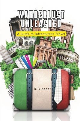 Wanderlust Unleashed: A Guide to Adventurous Travel - B Vincent - cover
