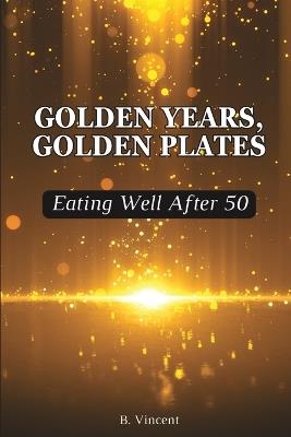 Golden Years, Golden Plates: Eating Well After 50 - B Vincent - cover