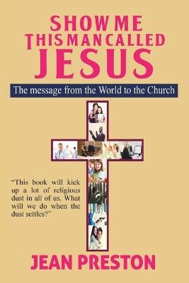 Show Me This Man Called Jesus: The Message From the World to the Church - Jean Preston - cover