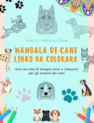 Mandala di Cani Libro da colorare Mandala di cani rilassanti e antistress per incoraggiare la creatività: Una raccolta di disegni unici e rilassanti per gli amanti dei cani - Animart Publishing House - cover