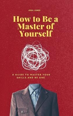 How to Be a Master of Yourself: A Guide to Master Your Skills and Be One - Josh Jones - cover