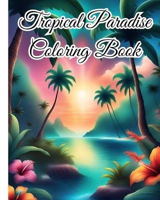 Tropical Paradise Coloring Book: Explore the Vibrant World of Nature, Exotic Wildlife and Serene Beaches - Thy Nguyen - cover