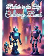 Robots in the City Coloring Book For Boys: Unique Robot Coloring Pages, A Delightful Blend of Fun, Creativity, Relaxation