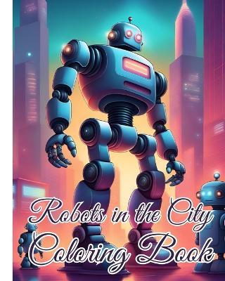 Robots in the City Coloring Book: Awesome Robotic Coloring book Adventure in the City For Kids, Boys, Girls - Thy Nguyen - cover