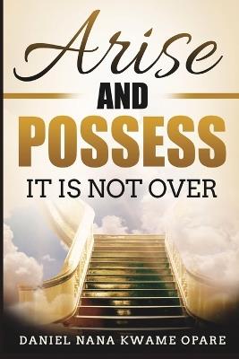 Arise and Possess: It Is Not Over - Daniel Nana Kwame Opare - cover