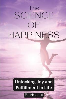 The Science of Happiness: Unlocking Joy and Fulfillment in Life - B Vincent - cover