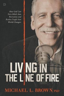 Living in the Line of Fire: How God Can Turn Rebels Into Revivalists and Broken People Into World-Changers - Michael L Brown - cover