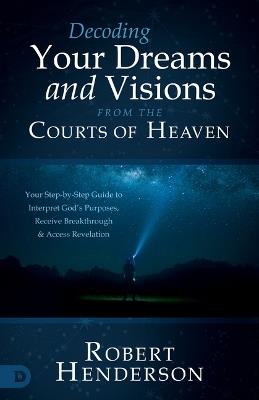 Decoding Prophetic Dreams and Visions from the Courts of Heaven: Your Step-By-Step Guide to Interpret God's Purposes, Receive Breakthrough, and Access Revelation - Robert Henderson - cover