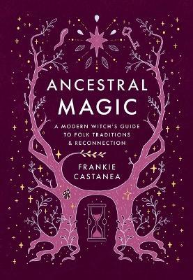 Ancestral Magic: A Modern Witch's Guide to Folk Traditions & Reconnection - Frankie Castanea - cover