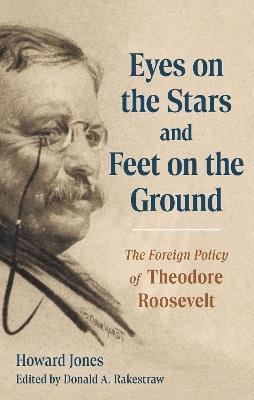 Eyes on the Stars and Feet on the Ground: The Foreign Policy of Theodore Roosevelt - Howard Jones,Howard Jones - cover