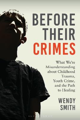 Before Their Crimes: What We're Misunderstanding about Childhood Trauma, Youth Crime, and the Path to Healing - Wendy Smith - cover