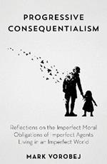 Progressive Consequentialism: Reflections on the Imperfect Moral Obligations of Imperfect Agents Living in an Imperfect World
