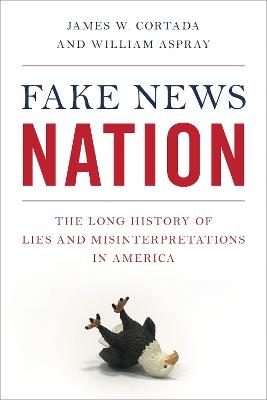 Fake News Nation: The Long History of Lies and Misinterpretations in America - James W Cortada,William Aspray - cover
