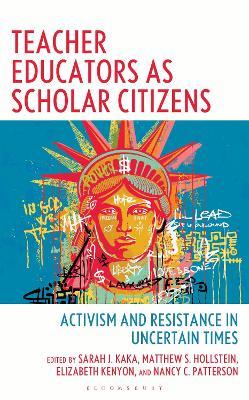 Teacher Educators as Scholar Citizens: Activism and Resistance in Uncertain Times - Sarah Kaka,Matthew S. Hollstein,Elizabeth Kenyon - cover