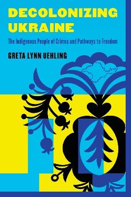 Decolonizing Ukraine: The Indigenous People of Crimea and Pathways to Freedom - Greta Lynn Uehling - cover