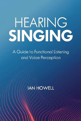 Hearing Singing: A Guide to Functional Listening and Voice Perception - Ian Howell - cover