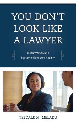 You Don't Look Like a Lawyer: Black Women and Systemic Gendered Racism - Tsedale M. Melaku - cover