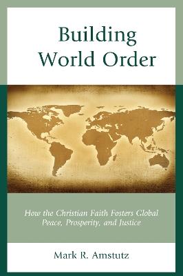Building World Order: How the Christian Faith Fosters Global Peace, Prosperity, and Justice - Mark R. Amstutz - cover