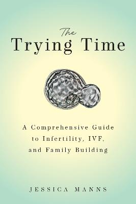 The Trying Time: A Comprehensive Guide to Infertility, IVF, and Family Building - Jessica Manns - cover