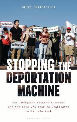 Stopping the Deportation Machine: One Immigrant Student's Arrest and the Kids Who Took on Washington to Get Him Back - Bryan Christopher - cover