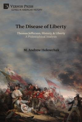The Disease of Liberty: Thomas Jefferson, History, & Liberty: A Philosophical Analysis - M Andrew Holowchak - cover