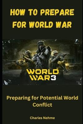 How to Prepare for World War: Preparing for Potential World Conflict - Charles Nehme - cover